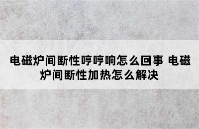 电磁炉间断性哼哼响怎么回事 电磁炉间断性加热怎么解决